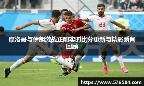 摩洛哥与伊朗激战正酣实时比分更新与精彩瞬间回顾